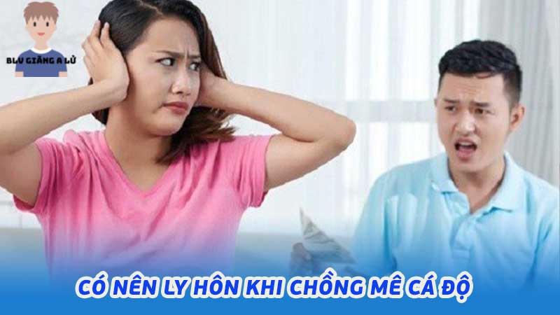 Có nên ly hôn khi chồng mê cá độ người vợ cần cân nhắc kỹ